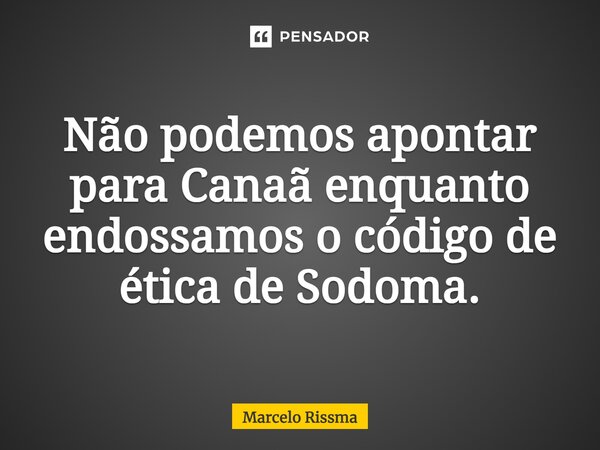 ⁠Não podemos apontar para Canaã enquanto endossamos o código de ética de Sodoma.... Frase de Marcelo Rissma.