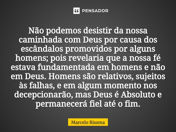 ⁠Não podemos desistir da nossa caminhada com Deus por causa dos escândalos promovidos por alguns homens; pois revelaria que a nossa fé estava fundamentada em ho... Frase de Marcelo Rissma.