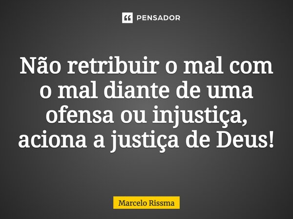 ⁠Não retribuir o mal com o mal diante de uma ofensa ou injustiça, aciona a justiça de Deus!... Frase de Marcelo Rissma.
