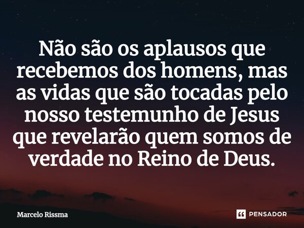 ⁠Não são os aplausos que recebemos dos homens, mas as vidas que são tocadas pelo nosso testemunho de Jesus que revelarão quem somos de verdade no Reino de Deus.... Frase de Marcelo Rissma.