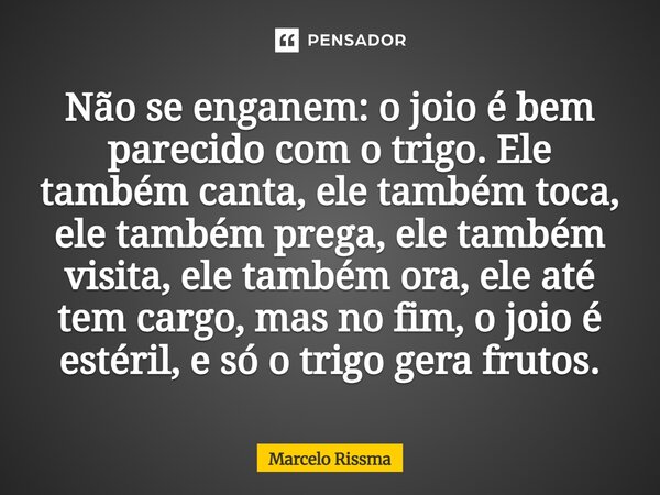 Não se enganem: o joio é bem parecido com o trigo. Ele também canta, ele também toca, ele também prega, ele também visita, ele também ora, ele até tem cargo, m... Frase de Marcelo Rissma.