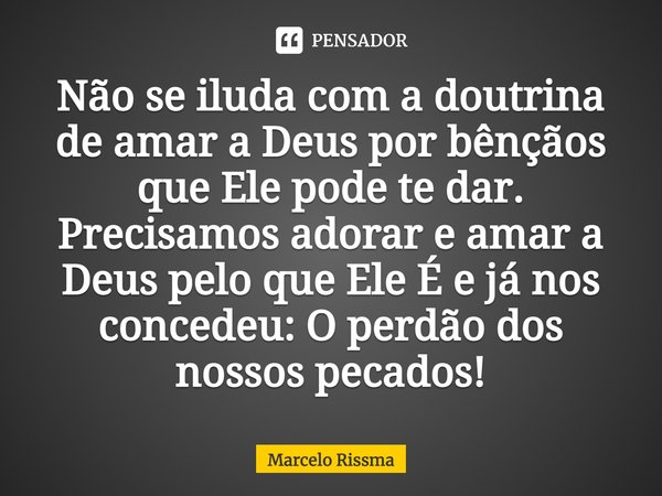 ⁠Não se iluda com a doutrina de amar a Deus por bênçãos que Ele pode te dar. Precisamos adorar e amar a Deus pelo que Ele É e já nos concedeu: O perdão dos noss... Frase de Marcelo Rissma.