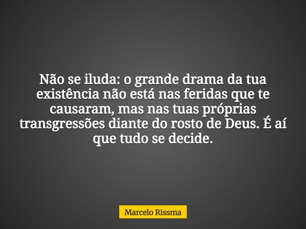 Não se iluda: o grande drama da tua existência não está nas feridas que te causaram, mas nas tuas próprias transgressões diante do rosto de Deus. É aí que tudo ... Frase de Marcelo Rissma.