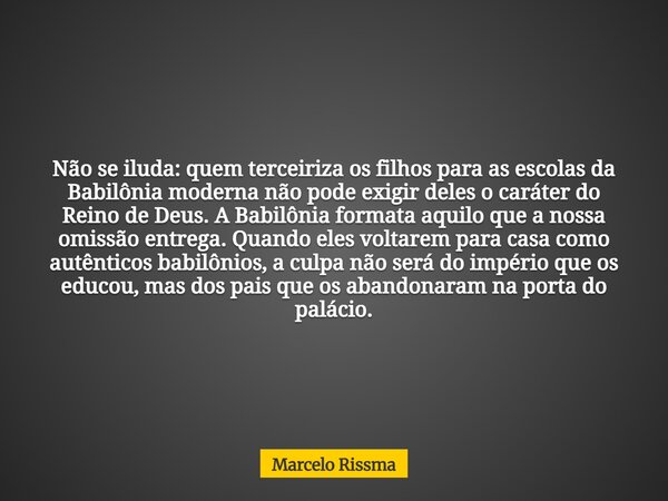 Não se iluda: quem terceiriza os filhos para as escolas da Babilônia moderna não pode exigir deles o caráter do Reino de Deus. A Babilônia formata aquilo que a ... Frase de Marcelo Rissma.