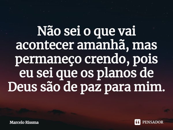 ⁠Não sei o que vai acontecer amanhã, mas permaneço crendo, pois eu sei que os planos de Deus são de paz para mim.... Frase de Marcelo Rissma.