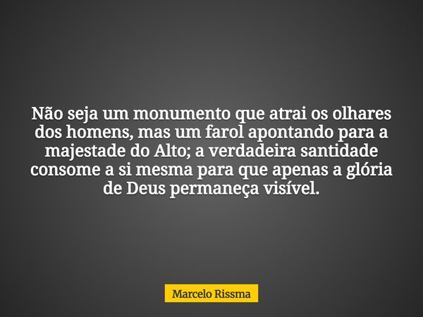 Não seja um monumento que atrai os olhares dos homens, mas um farol apontando para a majestade do Alto; a verdadeira santidade consome a si mesma para que apena... Frase de Marcelo Rissma.
