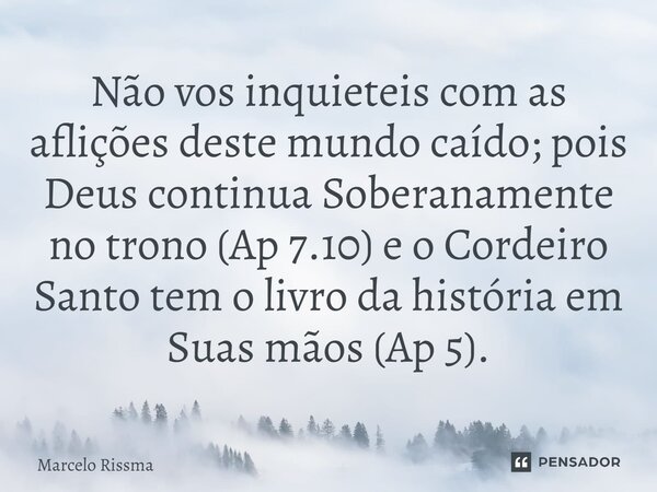 ⁠Não vos inquieteis com as aflições deste mundo caído; pois Deus continua Soberanamente no trono (Ap 7.10) e o Cordeiro Santo tem o livro da história em Suas mã... Frase de Marcelo Rissma.