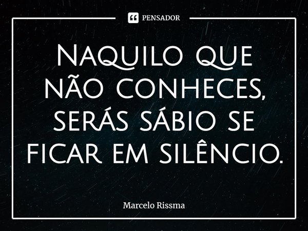 ⁠Naquilo que não conheces, serás sábio se ficar em silêncio.... Frase de Marcelo Rissma.