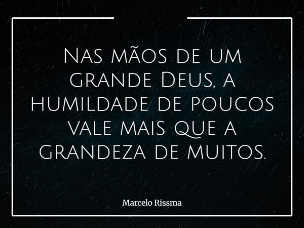 Nas mãos de um grande Deus, a humildade de poucos vale mais que a grandeza de muitos.... Frase de Marcelo Rissma.
