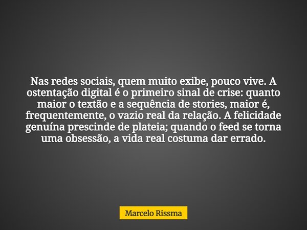 Nas redes sociais, quem muito exibe, pouco vive. A ostentação digital é o primeiro sinal de crise: quanto maior o textão e a sequência de stories, maior é, freq... Frase de Marcelo Rissma.
