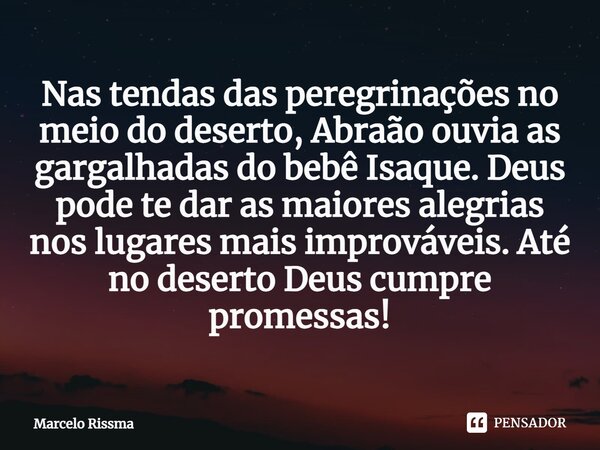 ⁠Nas tendas das peregrinações no meio do deserto, Abraão ouvia as gargalhadas do bebê Isaque. Deus pode te dar as maiores alegrias nos lugares mais improváveis.... Frase de Marcelo Rissma.