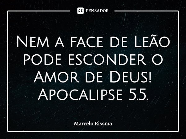 ⁠Nem a face de Leão pode esconder o Amor de Deus! Apocalipse 5.5.... Frase de Marcelo Rissma.