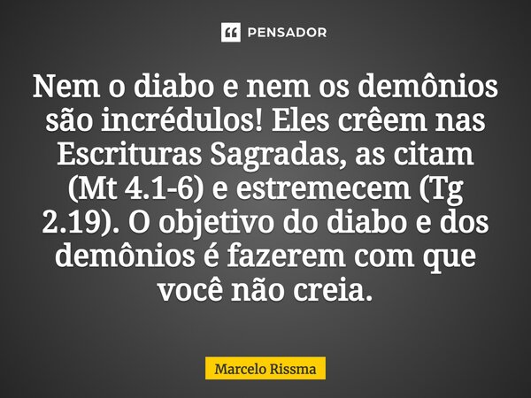 ⁠Nem o diabo e nem os demônios são incrédulos! Eles crêem nas Escrituras Sagradas, as citam (Mt 4.1-6) e estremecem (Tg 2.19). O objetivo do diabo e dos demônio... Frase de Marcelo Rissma.