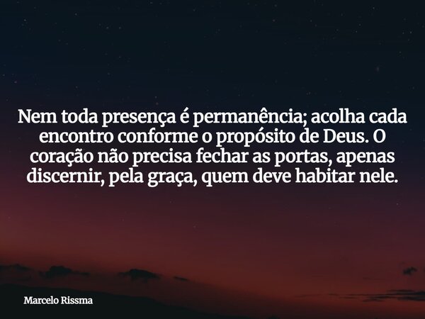 Nem toda presença é permanência; acolha cada encontro conforme o propósito de Deus. O coração não precisa fechar as portas, apenas discernir, pela graça, quem d... Frase de Marcelo Rissma.