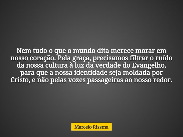 Nem tudo o que o mundo dita merece morar em nosso coração. Pela graça, precisamos filtrar o ruído da nossa cultura à luz da verdade do Evangelho, para que a nos... Frase de Marcelo Rissma.