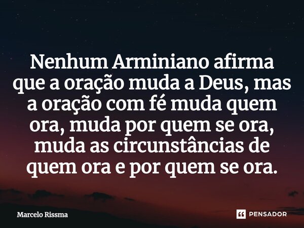 ⁠Nenhum Arminiano afirma que a oração muda a Deus, mas a oração com fé muda quem ora, muda por quem se ora, muda as circunstâncias de quem ora e por quem se ora... Frase de Marcelo Rissma.