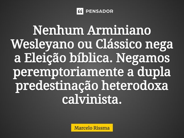 ⁠Nenhum Arminiano Wesleyano ou Clássico nega a Eleição bíblica. Negamos peremptoriamente a dupla predestinação heterodoxa calvinista.... Frase de Marcelo Rissma.