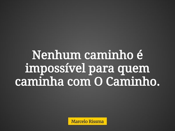 Nenhum caminho é impossível para quem caminha com O Caminho.... Frase de Marcelo Rissma.