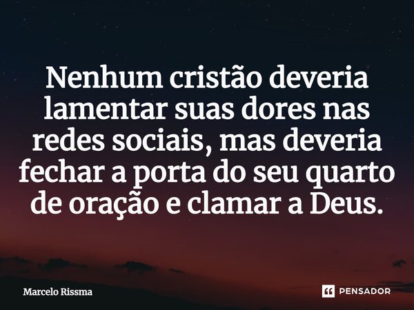 ⁠Nenhum cristão deveria lamentar suas dores nas redes sociais, mas deveria fechar a porta do seu quarto de oração e clamar a Deus.... Frase de Marcelo Rissma.