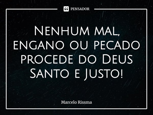 ⁠Nenhum mal, engano ou pecado procede do Deus Santo e Justo!... Frase de Marcelo Rissma.
