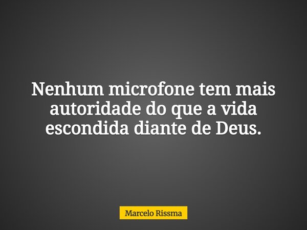 Nenhum microfone tem mais autoridade do que a vida escondida diante de Deus.... Frase de Marcelo Rissma.