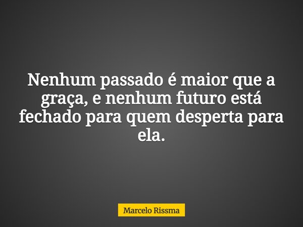 Nenhum passado é maior que a graça, e nenhum futuro está fechado para quem desperta para ela.... Frase de Marcelo Rissma.