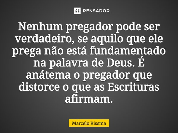⁠Nenhum pregador pode ser verdadeiro, se aquilo que ele prega não está fundamentado na palavra de Deus. É anátema o pregador que distorce o que as Escrituras af... Frase de Marcelo Rissma.