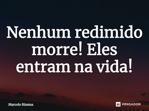 ⁠Nenhum redimido morre! Eles entram na vida!... Frase de Marcelo Rissma.