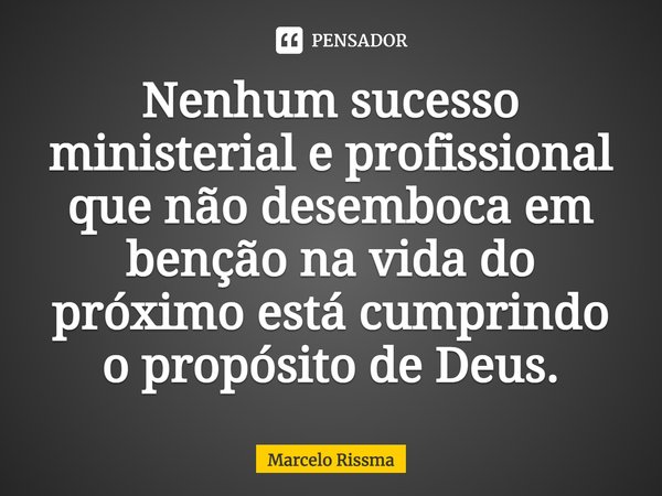 ⁠Nenhum sucesso ministerial e profissional que não desemboca em benção na vida do próximo está cumprindo o propósito de Deus.... Frase de Marcelo Rissma.