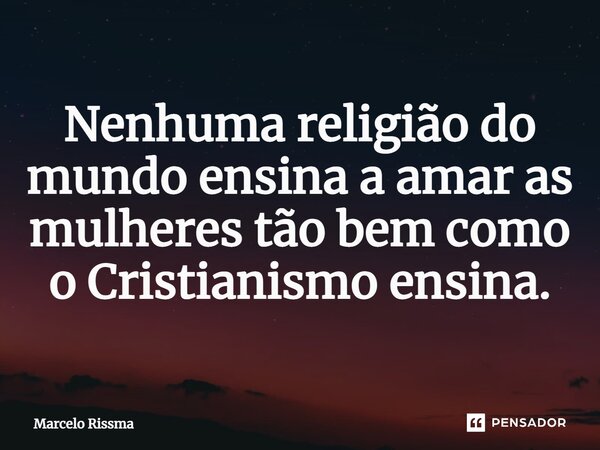⁠Nenhuma religião do mundo ensina a amar as mulheres tão bem como o Cristianismo ensina.... Frase de Marcelo Rissma.