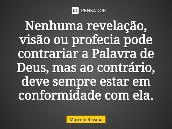 ⁠Nenhuma revelação, visão ou profecia pode contrariar a Palavra de Deus, mas ao contrário, deve sempre estar em conformidade com ela.... Frase de Marcelo Rissma.