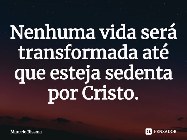 ⁠Nenhuma vida será transformada até que esteja sedenta por Cristo.... Frase de Marcelo Rissma.