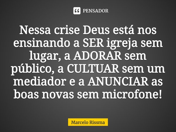 ⁠Nessa crise Deus está nos ensinando a SER igreja sem lugar, a ADORAR sem público, a CULTUAR sem um mediador e a ANUNCIAR as boas novas sem microfone!... Frase de Marcelo Rissma.