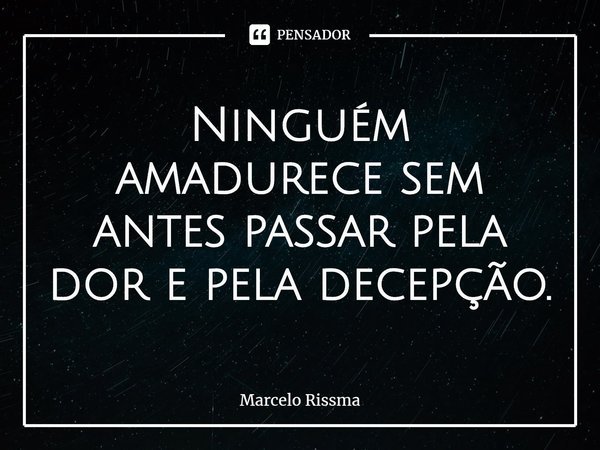 ⁠Ninguém amadurece sem antes passar pela dor e pela decepção.... Frase de Marcelo Rissma.