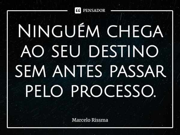 ⁠Ninguém chega ao seu destino sem antes passar pelo processo.... Frase de Marcelo Rissma.