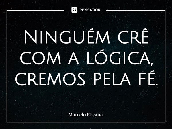 ⁠Ninguém crê com a lógica, cremos pela fé.... Frase de Marcelo Rissma.