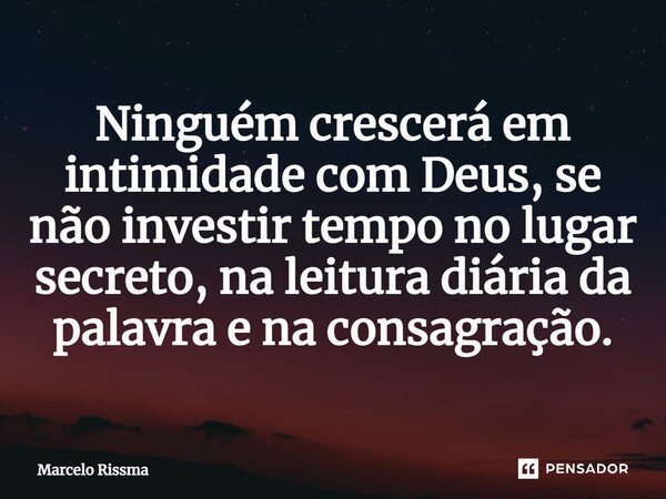 ⁠Ninguém crescerá em intimidade com Deus, se não investir tempo no lugar secreto, na leitura diária da palavra e na consagração.... Frase de Marcelo Rissma.