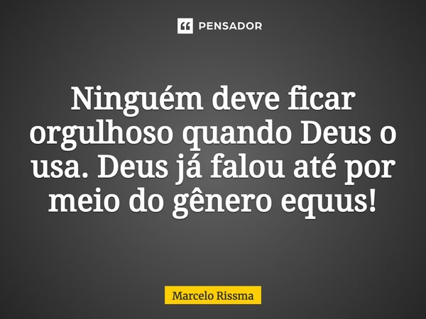 ⁠Ninguém deve ficar orgulhoso quando Deus o usa. Deus já falou até por meio do gênero equus!... Frase de Marcelo Rissma.