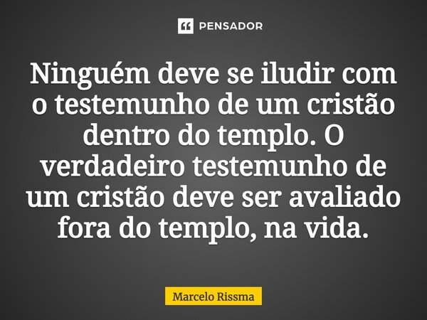 ⁠Ninguém deve se iludir com o testemunho de um cristão dentro do templo. O verdadeiro testemunho de um cristão deve ser avaliado fora do templo, na vida.... Frase de Marcelo Rissma.