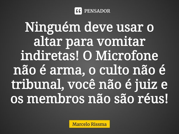 Ninguém deve usar o altar para vomitar indiretas! O Microfone não é arma, o culto não é tribunal, você não é juiz e os membros não são réus!⁠... Frase de Marcelo Rissma.