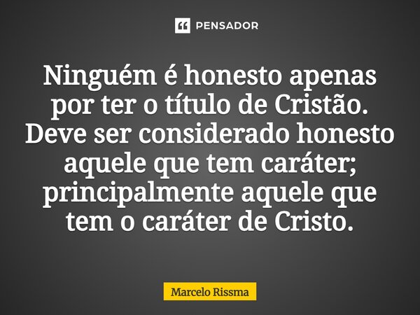 ⁠Ninguém é honesto apenas por ter o título de Cristão. Deve ser considerado honesto aquele que tem caráter; principalmente aquele que tem o caráter de Cristo.... Frase de Marcelo Rissma.