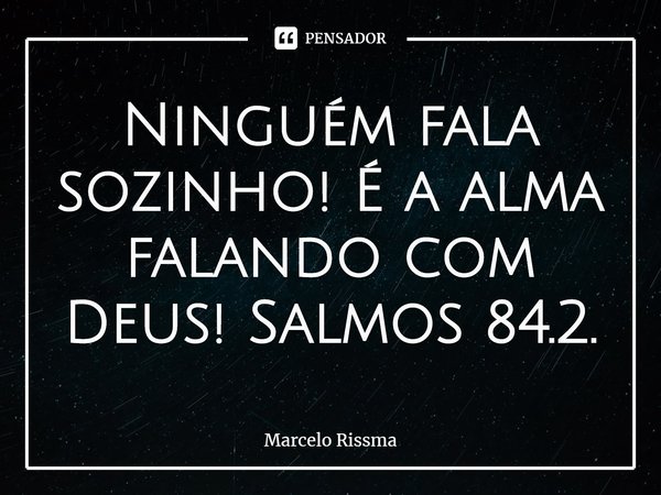 ⁠Ninguém fala sozinho! É a alma falando com Deus! Salmos 84.2.... Frase de Marcelo Rissma.