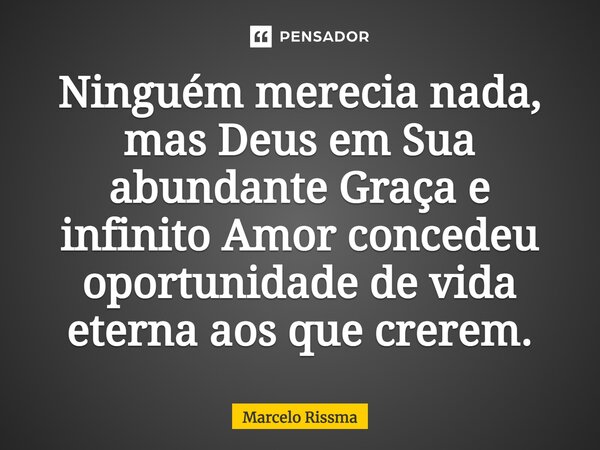 ⁠Ninguém merecia nada, mas Deus em Sua abundante Graça e infinito Amor concedeu oportunidade de vida eterna aos que crerem.... Frase de Marcelo Rissma.