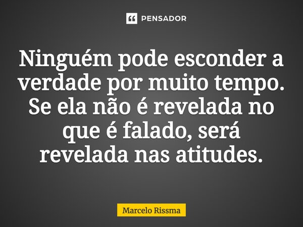 ⁠Ninguém pode esconder a verdade por muito tempo. Se ela não é revelada no que é falado, será revelada nas atitudes.... Frase de Marcelo Rissma.