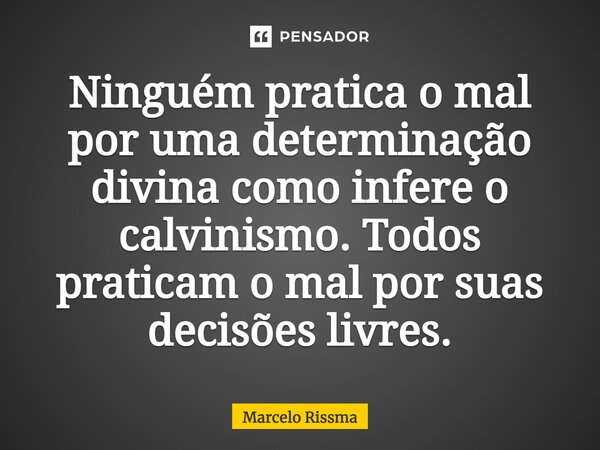 ⁠Ninguém pratica o mal por uma determinação divina como infere o calvinismo. Todos praticam o mal por suas decisões livres.... Frase de Marcelo Rissma.