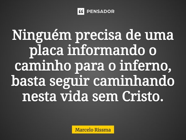 ⁠Ninguém precisa de uma placa informando o caminho para o inferno, basta seguir caminhando nesta vida sem Cristo.... Frase de Marcelo Rissma.