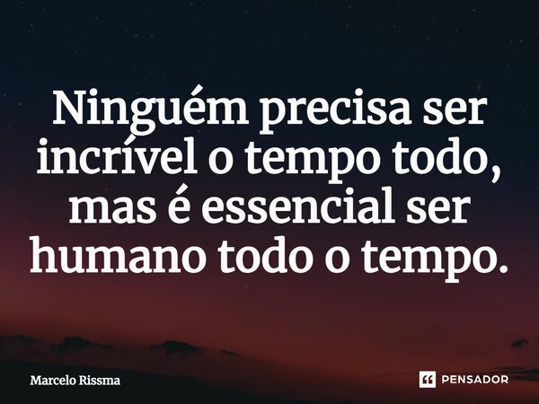 ⁠Ninguém precisa ser incrível o tempo todo, mas é essencial ser humano todo o tempo.... Frase de Marcelo Rissma.