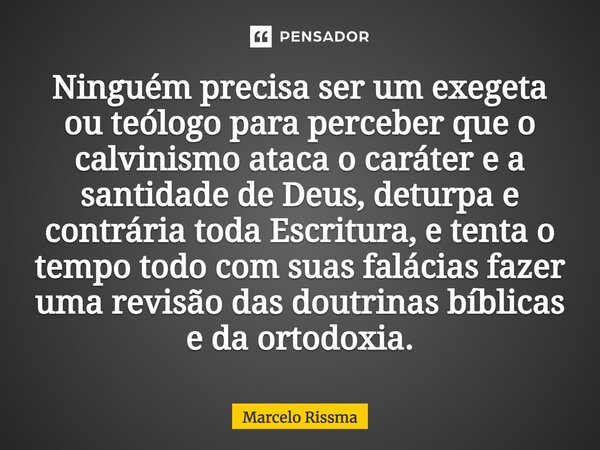 Ninguém precisa ser um exegeta ou teólogo para perceber que o calvinismo ataca o caráter e a santidade de Deus, deturpa e contrária toda Escritura, e tenta o t... Frase de Marcelo Rissma.