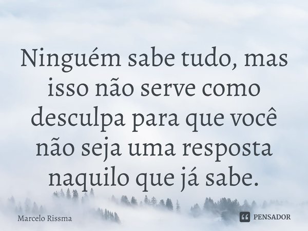 ⁠Ninguém sabe tudo, mas isso não serve como desculpa para que você não seja uma resposta naquilo que já sabe.... Frase de Marcelo Rissma.