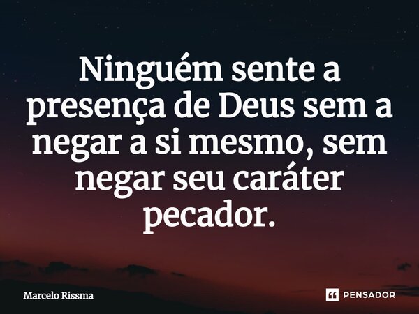 ⁠Ninguém sente a presença de Deus sem a negar a si mesmo, sem negar seu caráter pecador.... Frase de Marcelo Rissma.